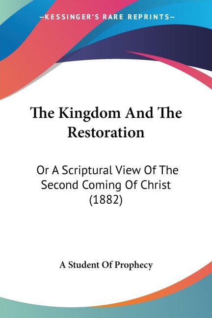The Kingdom And The Restoration: Or A Scriptural View Of The Second Coming Of Christ (1882)