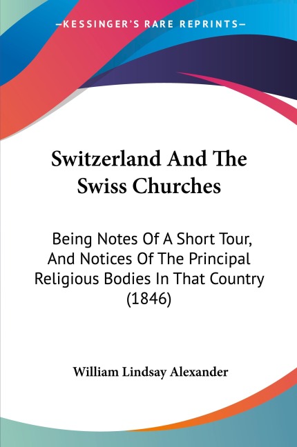 Switzerland And The Swiss Churches: Being Notes Of A Short Tour, And Notices Of The Principal Religious Bodies In That Country (1846)