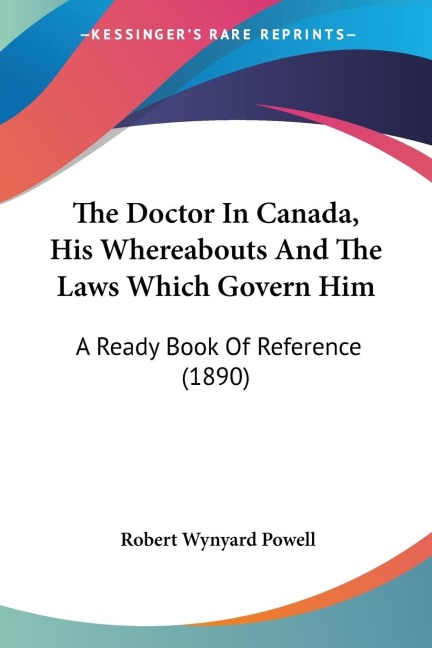 The Doctor In Canada, His Whereabouts And The Laws Which Govern Him: A Ready Book Of Reference (1890)