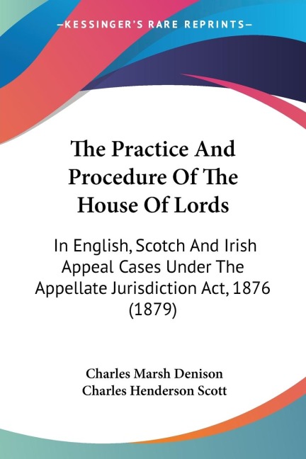 The Practice And Procedure Of The House Of Lords: In English, Scotch And Irish Appeal Cases Under The Appellate Jurisdiction Act, 1876 (1879)