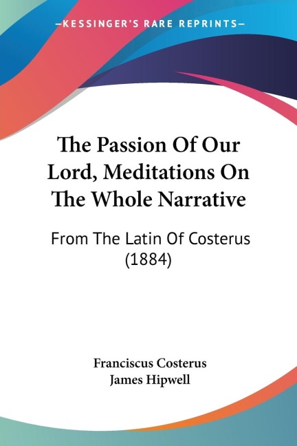 The Passion Of Our Lord, Meditations On The Whole Narrative: From The Latin Of Costerus (1884)