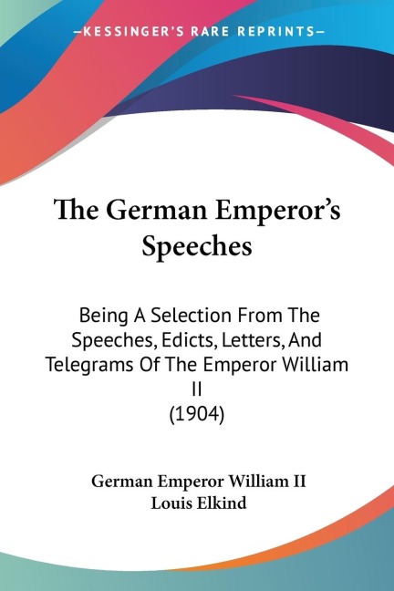 The German Emperors Speeches: Being A Selection From The Speeches, Edicts, Letters, And Telegrams Of The Emperor William II (1904)