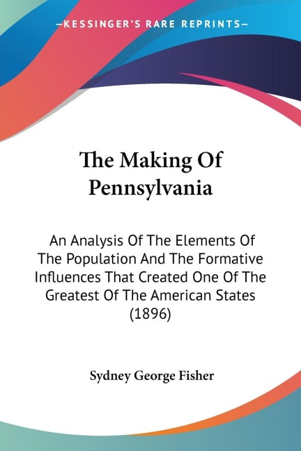 The Making Of Pennsylvania: An Analysis Of The Elements Of The Population And The Formative Influences That Created One Of The Greatest Of The American States (1896)