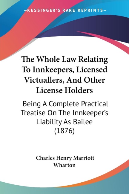The Whole Law Relating To Innkeepers, Licensed Victuallers, And Other License Holders: Being A Complete Practical Treatise On The Innkeepers Liability As Bailee (1876)