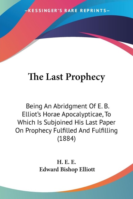 The Last Prophecy: Being An Abridgment Of E. B. Elliots Horae Apocalypticae, To Which Is Subjoined His Last Paper On Prophecy Fulfilled And Fulfilling (1884)