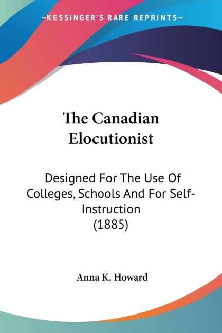 The Canadian Elocutionist: Designed For The Use Of Colleges, Schools And For Self-Instruction (1885)