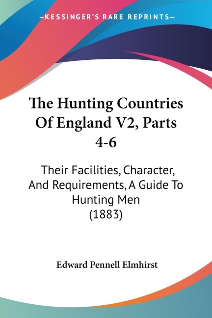 The Hunting Countries Of England V2, Parts 4-6: Their Facilities, Character, And Requirements, A Guide To Hunting Men (1883)