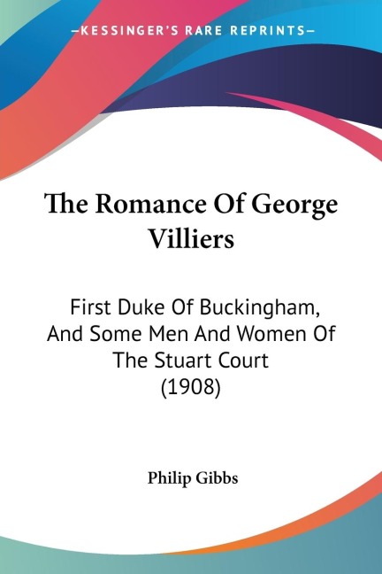 The Romance Of George Villiers: First Duke Of Buckingham, And Some Men And Women Of The Stuart Court (1908)