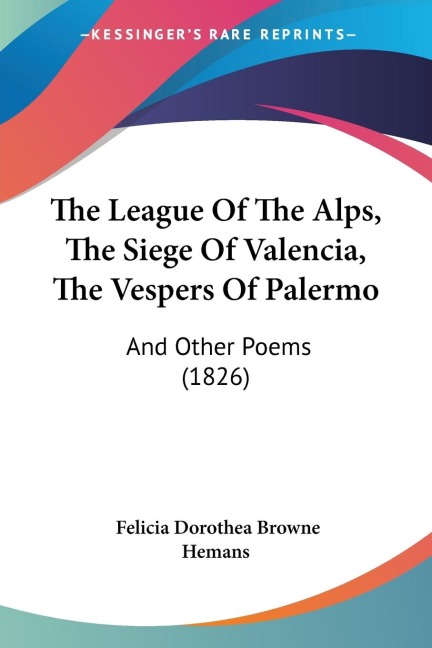 The League Of The Alps, The Siege Of Valencia, The Vespers Of Palermo: And Other Poems (1826)