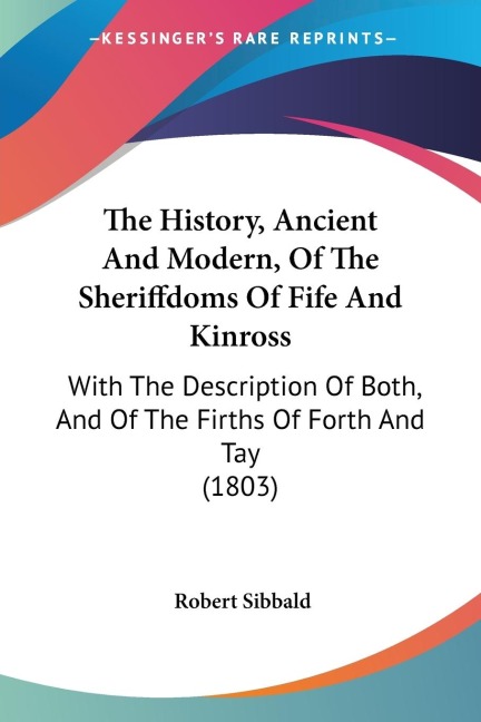 The History, Ancient And Modern, Of The Sheriffdoms Of Fife And Kinross: With The Description Of Both, And Of The Firths Of Forth And Tay (1803)