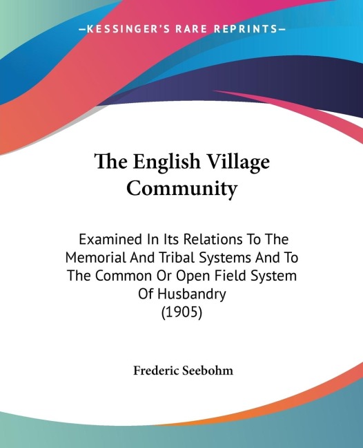 The English Village Community: Examined In Its Relations To The Memorial And Tribal Systems And To The Common Or Open Field System Of Husbandry (1905)