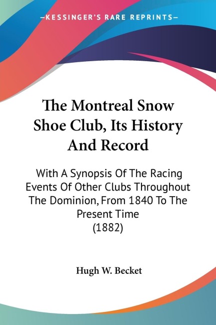 The Montreal Snow Shoe Club, Its History And Record: With A Synopsis Of The Racing Events Of Other Clubs Throughout The Dominion, From 1840 To The Present Time (1882)
