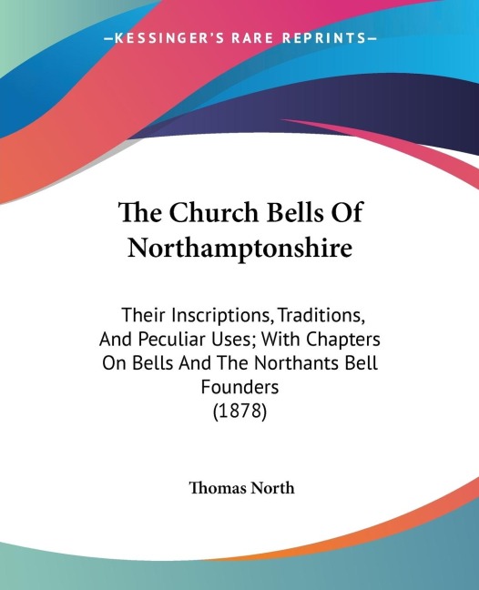 The Church Bells Of Northamptonshire: Their Inscriptions, Traditions, And Peculiar Uses; With Chapters On Bells And The Northants Bell Founders (1878)