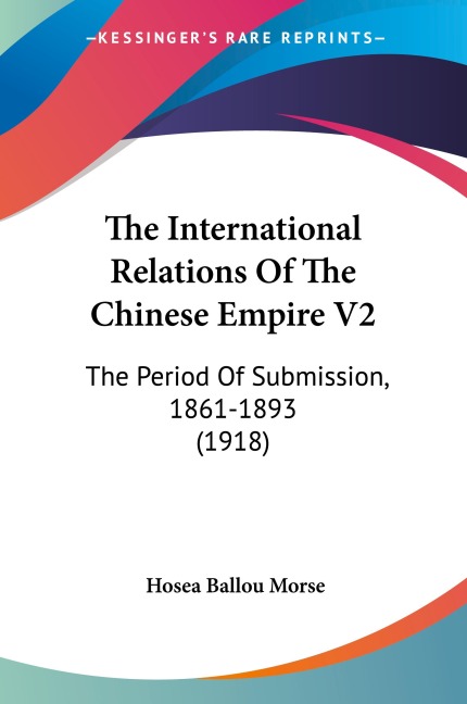 The International Relations Of The Chinese Empire V2: The Period Of Submission, 1861-1893 (1918)