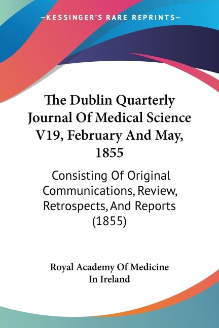 The Dublin Quarterly Journal Of Medical Science V19, February And May, 1855: Consisting Of Original Communications, Review, Retrospects, And Reports (1855)