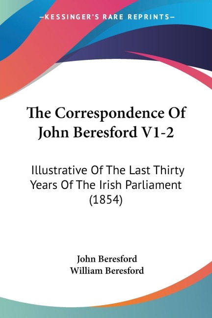 The Correspondence Of John Beresford V1-2: Illustrative Of The Last Thirty Years Of The Irish Parliament (1854)