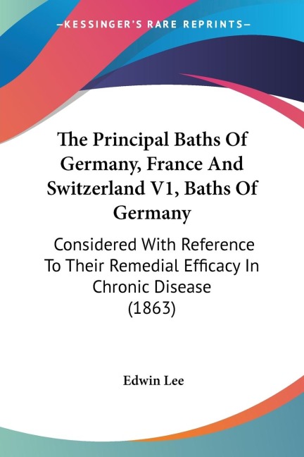 The Principal Baths Of Germany, France And Switzerland V1, Baths Of Germany: Considered With Reference To Their Remedial Efficacy In Chronic Disease (1863)