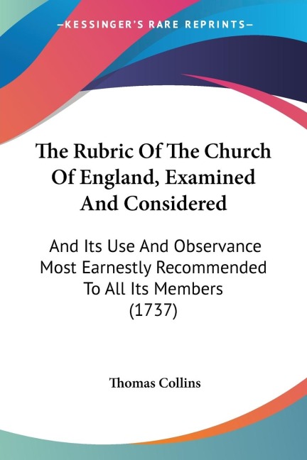 The Rubric Of The Church Of England, Examined And Considered: And Its Use And Observance Most Earnestly Recommended To All Its Members (1737)