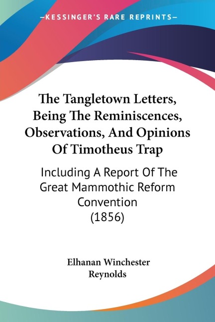 The Tangletown Letters, Being The Reminiscences, Observations, And Opinions Of Timotheus Trap: Including A Report Of The Great Mammothic Reform Convention (1856)