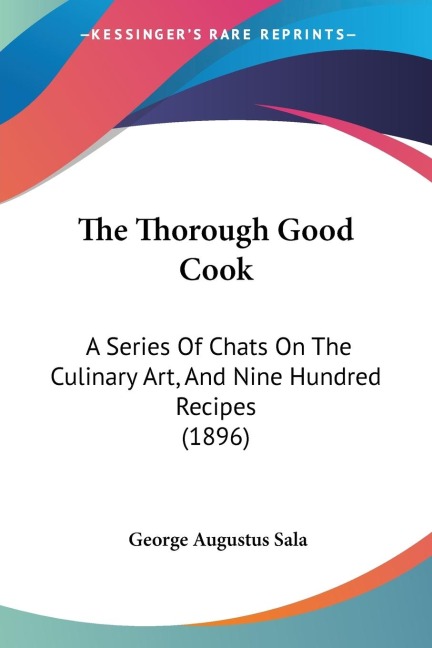 The Thorough Good Cook: A Series Of Chats On The Culinary Art, And Nine Hundred Recipes (1896)