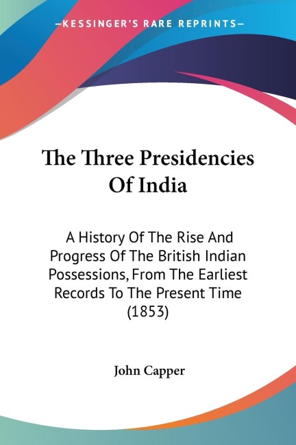 The Three Presidencies Of India: A History Of The Rise And Progress Of The British Indian Possessions, From The Earliest Records To The Present Time (1853)