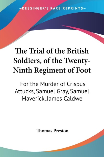 The Trial of the British Soldiers, of the Twenty-Ninth Regiment of Foot: For the Murder of Crispus Attucks, Samuel Gray, Samuel Maverick, James Caldwe