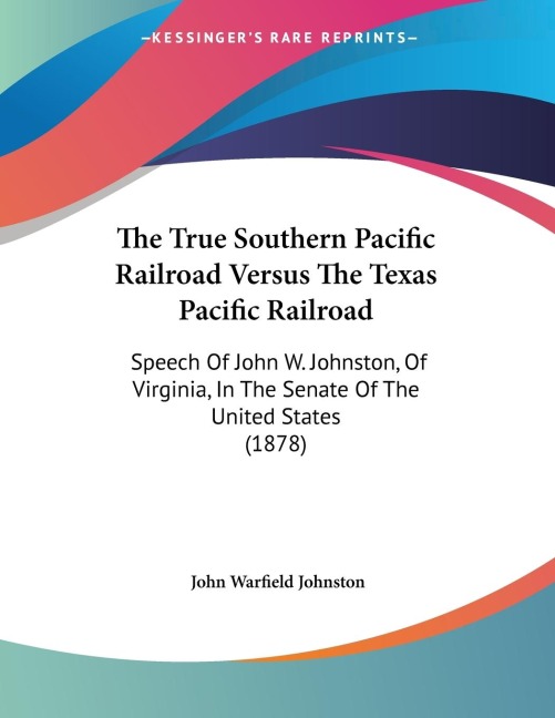 The True Southern Pacific Railroad Versus The Texas Pacific Railroad: Speech Of John W. Johnston, Of Virginia, In The Senate Of The United States (1878)