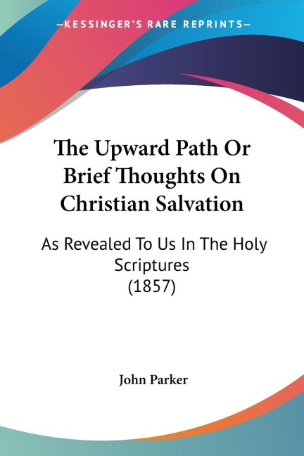 The Upward Path Or Brief Thoughts On Christian Salvation: As Revealed To Us In The Holy Scriptures (1857)