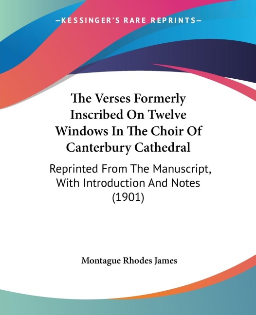 The Verses Formerly Inscribed On Twelve Windows In The Choir Of Canterbury Cathedral: Reprinted From The Manuscript, With Introduction And Notes (1901)