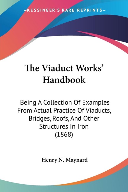 The Viaduct Works Handbook: Being A Collection Of Examples From Actual Practice Of Viaducts, Bridges, Roofs, And Other Structures In Iron (1868)