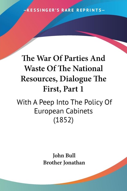 The War Of Parties And Waste Of The National Resources, Dialogue The First, Part 1: With A Peep Into The Policy Of European Cabinets (1852)