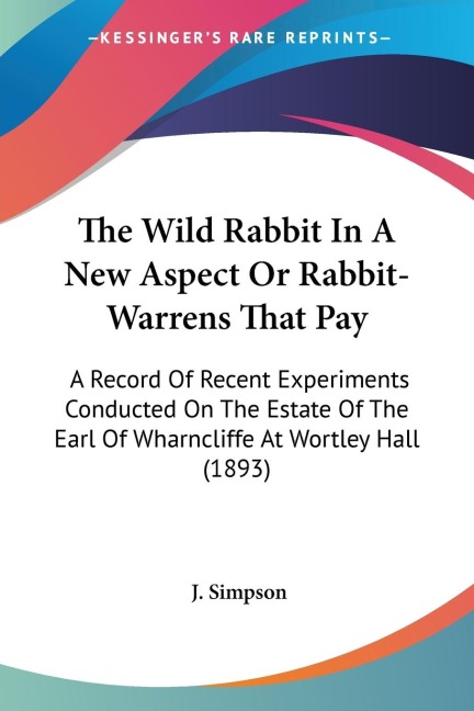 The Wild Rabbit In A New Aspect Or Rabbit-Warrens That Pay: A Record Of Recent Experiments Conducted On The Estate Of The Earl Of Wharncliffe At Wortley Hall (1893)
