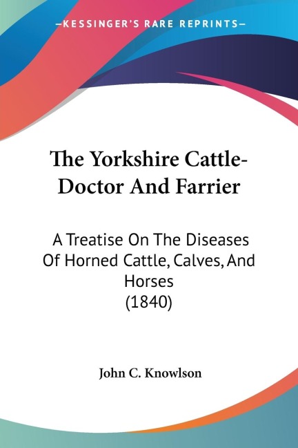 The Yorkshire Cattle-Doctor And Farrier: A Treatise On The Diseases Of Horned Cattle, Calves, And Horses (1840)