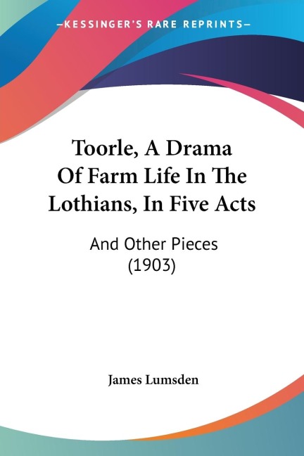 Toorle, A Drama Of Farm Life In The Lothians, In Five Acts: And Other Pieces (1903)