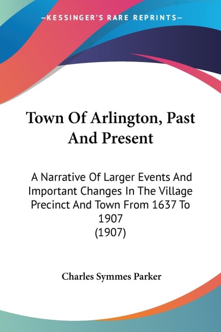 Town Of Arlington, Past And Present: A Narrative Of Larger Events And Important Changes In The Village Precinct And Town From 1637 To 1907 (1907)