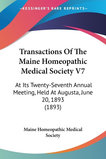 Transactions Of The Maine Homeopathic Medical Society V7: At Its Twenty-Seventh Annual Meeting, Held At Augusta, June 20, 1893 (1893)