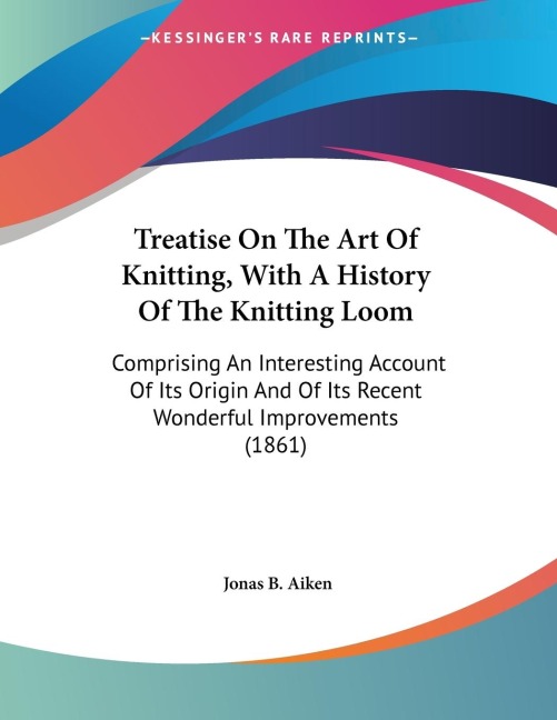 Treatise On The Art Of Knitting, With A History Of The Knitting Loom: Comprising An Interesting Account Of Its Origin And Of Its Recent Wonderful Improvements (1861)