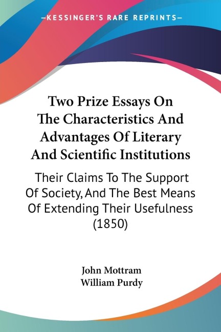 Two Prize Essays On The Characteristics And Advantages Of Literary And Scientific Institutions: Their Claims To The Support Of Society, And The Best Means Of Extending Their Usefulness (1850)