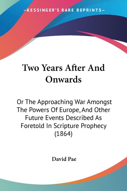 Two Years After And Onwards: Or The Approaching War Amongst The Powers Of Europe, And Other Future Events Described As Foretold In Scripture Prophecy (1864)