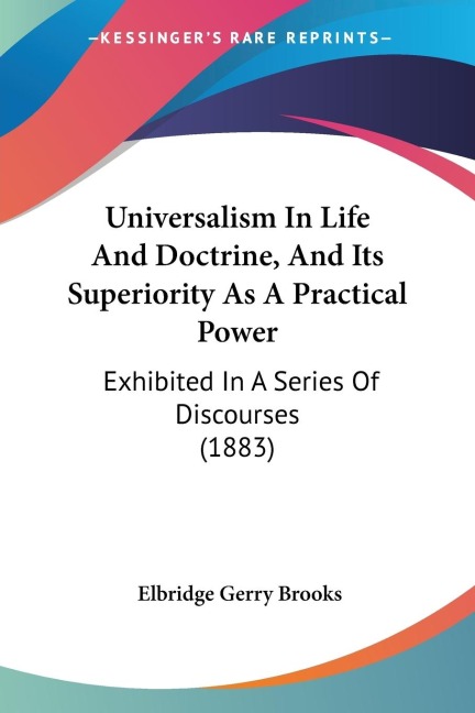 Universalism In Life And Doctrine, And Its Superiority As A Practical Power: Exhibited In A Series Of Discourses (1883)