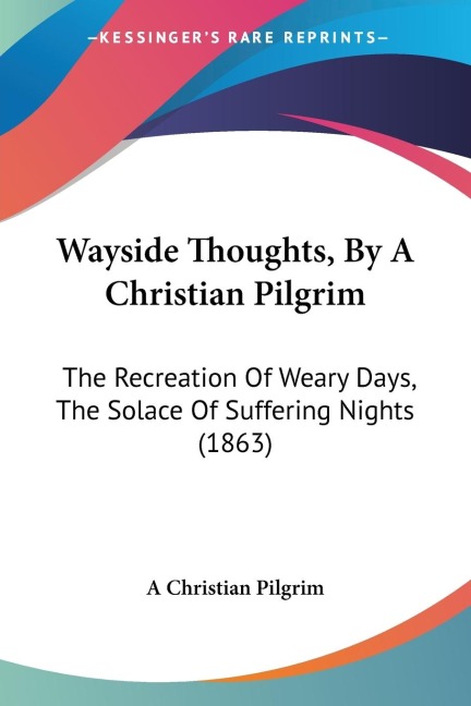Wayside Thoughts, By A Christian Pilgrim: The Recreation Of Weary Days, The Solace Of Suffering Nights (1863)