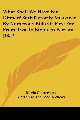 What Shall We Have for Dinner? Satisfactorily Answered by Numerous Bills of Fare for from Two to Eighteen Persons (1852)