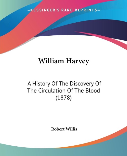 William Harvey: A History Of The Discovery Of The Circulation Of The Blood (1878)