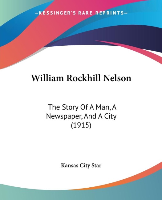 William Rockhill Nelson: The Story Of A Man, A Newspaper, And A City (1915)