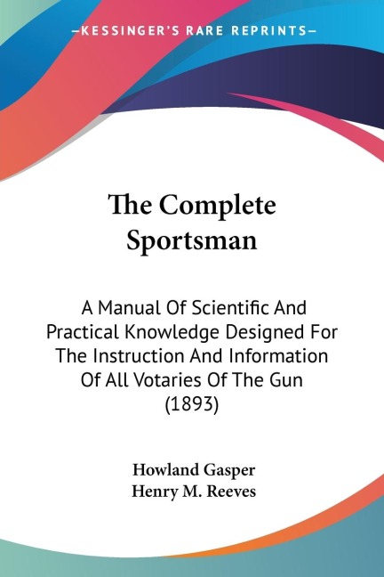 The Complete Sportsman: A Manual Of Scientific And Practical Knowledge Designed For The Instruction And Information Of All Votaries Of The Gun (1893)