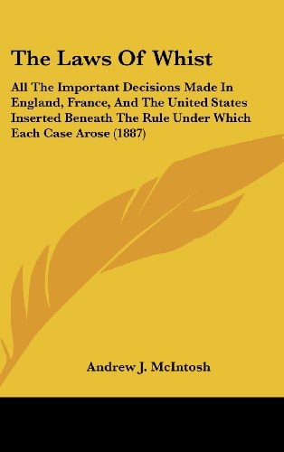 The Laws Of Whist: All The Important Decisions Made In England, France, And The United States Inserted Beneath The Rule Under Which Each Case Arose (1887)