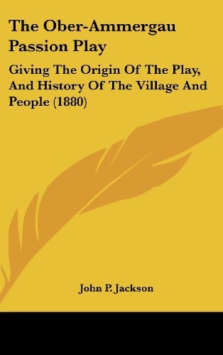 The Ober-Ammergau Passion Play: Giving The Origin Of The Play, And History Of The Village And People (1880)