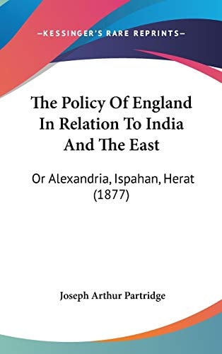 The Policy Of England In Relation To India And The East: Or Alexandria, Ispahan, Herat (1877)