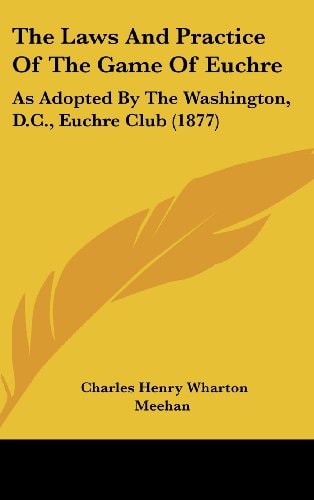 The Laws And Practice Of The Game Of Euchre: As Adopted By The Washington, D.C., Euchre Club (1877)