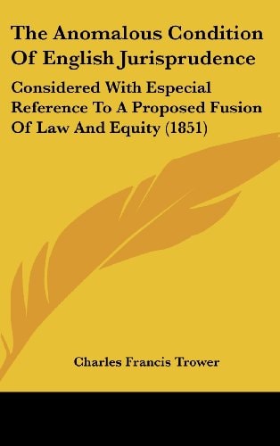 The Anomalous Condition Of English Jurisprudence: Considered With Especial Reference To A Proposed Fusion Of Law And Equity (1851)